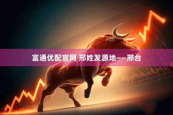 富通优配官网 邢姓发源地——邢台
