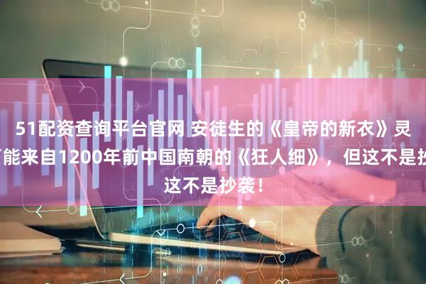 51配资查询平台官网 安徒生的《皇帝的新衣》灵感可能来自1200年前中国南朝的《狂人细》，但这不是抄袭！