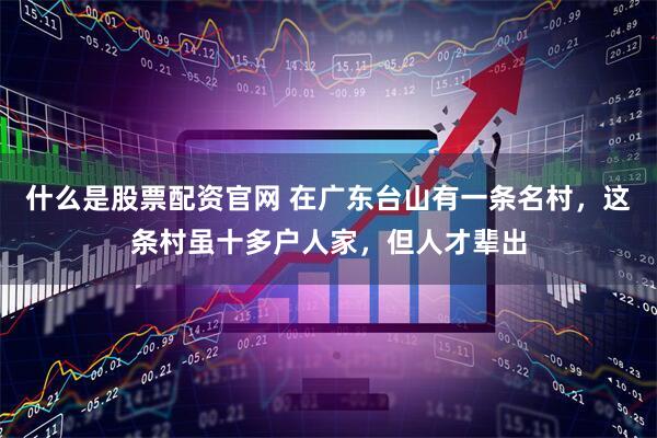 什么是股票配资官网 在广东台山有一条名村，这条村虽十多户人家，但人才辈出