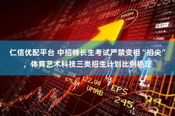 仁信优配平台 中招特长生考试严禁变相“掐尖”,体育艺术科技三类招生计划比例稳定