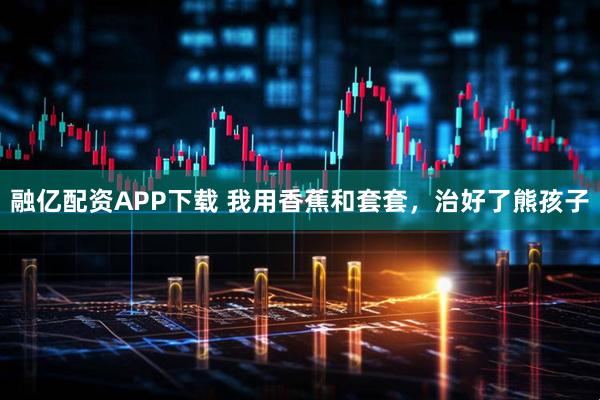 融亿配资APP下载 我用香蕉和套套，治好了熊孩子