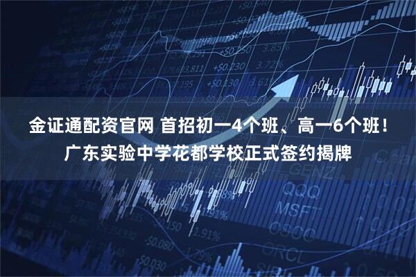 金证通配资官网 首招初一4个班、高一6个班！广东实验中学花都学校正式签约揭牌