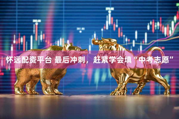 怀远配资平台 最后冲刺，赶紧学会填“中考志愿”