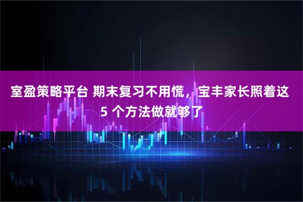 室盈策略平台 期末复习不用慌，宝丰家长照着这 5 个方法做就够了
