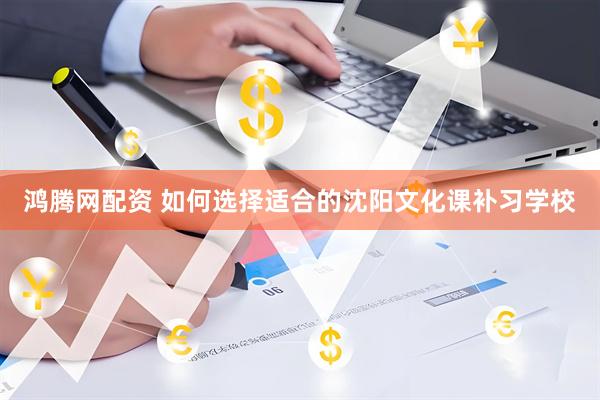 鸿腾网配资 如何选择适合的沈阳文化课补习学校
