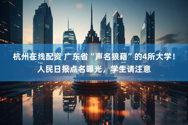 杭州在线配资 广东省“声名狼藉”的4所大学！人民日报点名曝光，学生请注意