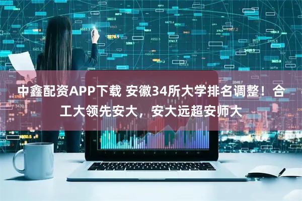 中鑫配资APP下载 安徽34所大学排名调整！合工大领先安大，安大远超安师大