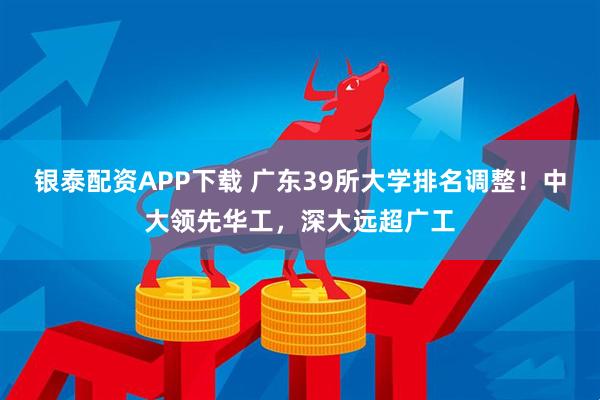 银泰配资APP下载 广东39所大学排名调整！中大领先华工，深大远超广工