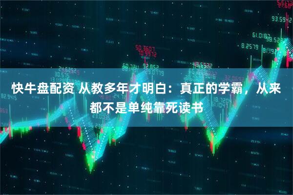 快牛盘配资 从教多年才明白：真正的学霸，从来都不是单纯靠死读书