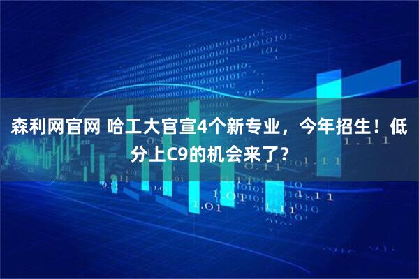 森利网官网 哈工大官宣4个新专业，今年招生！低分上C9的机会来了？