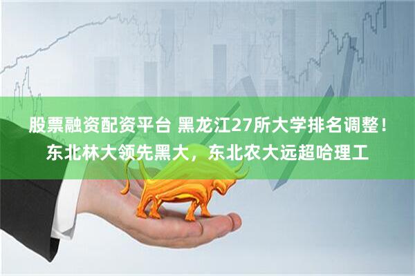 股票融资配资平台 黑龙江27所大学排名调整！东北林大领先黑大，东北农大远超哈理工
