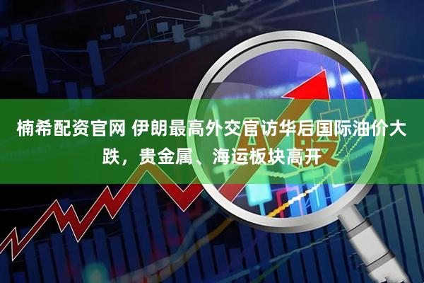 楠希配资官网 伊朗最高外交官访华后国际油价大跌，贵金属、海运板块高开