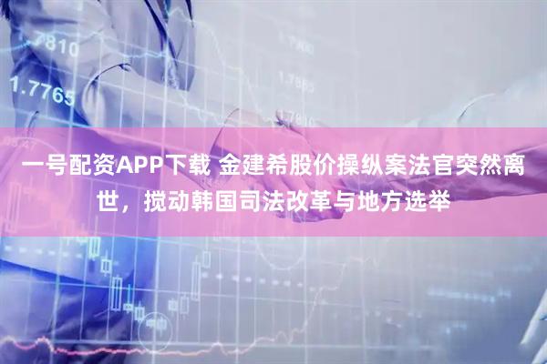 一号配资APP下载 金建希股价操纵案法官突然离世，搅动韩国司法改革与地方选举