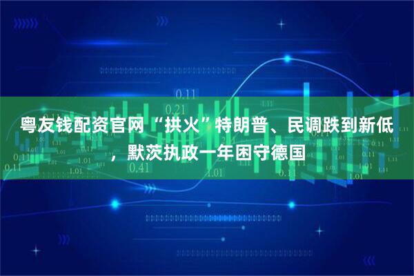 粤友钱配资官网 “拱火”特朗普、民调跌到新低，默茨执政一年困守德国