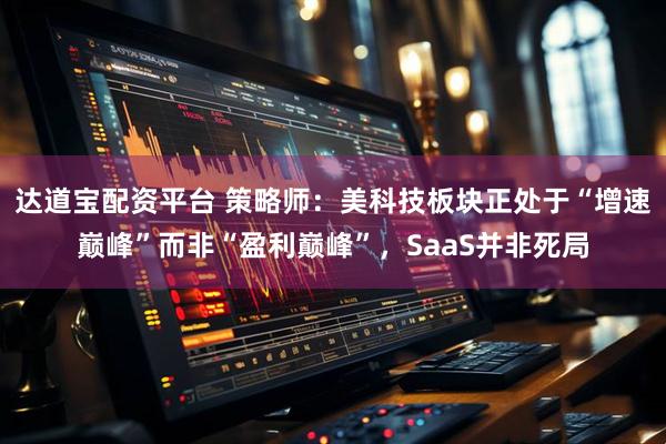 达道宝配资平台 策略师：美科技板块正处于“增速巅峰”而非“盈利巅峰”，SaaS并非死局