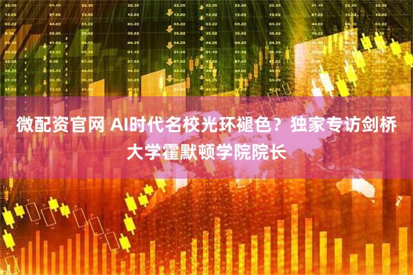 微配资官网 AI时代名校光环褪色？独家专访剑桥大学霍默顿学院院长