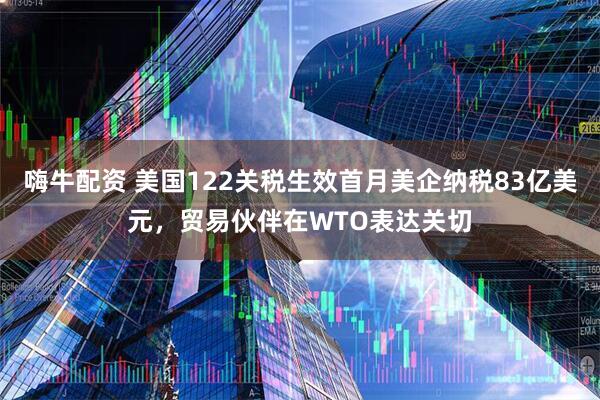 嗨牛配资 美国122关税生效首月美企纳税83亿美元，贸易伙伴在WTO表达关切
