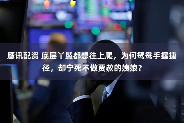 鹰讯配资 底层丫鬟都想往上爬，为何鸳鸯手握捷径，却宁死不做贾赦的姨娘？