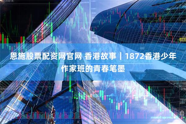 恩施股票配资网官网 香港故事｜1872香港少年作家班的青春笔墨