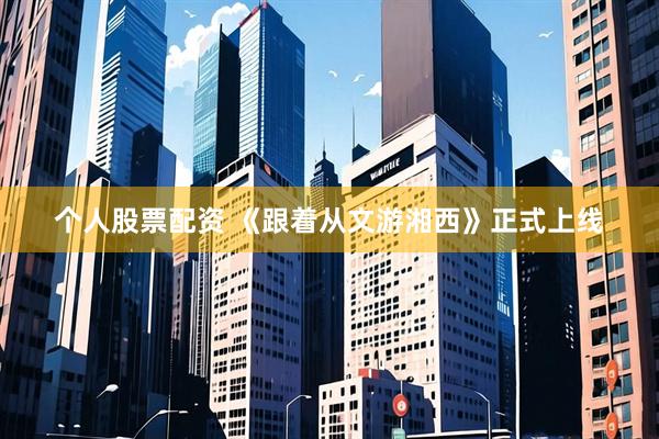 个人股票配资 《跟着从文游湘西》正式上线