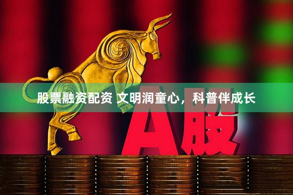 股票融资配资 文明润童心，科普伴成长