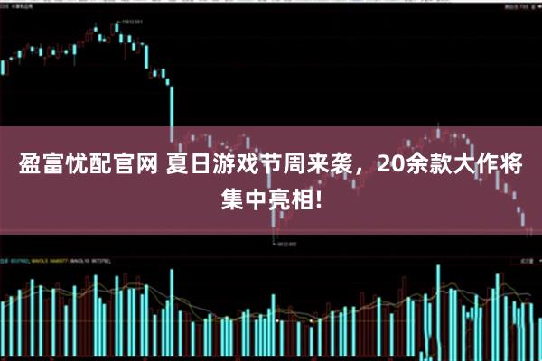 盈富忧配官网 夏日游戏节周来袭,20余款大作将集中亮相!