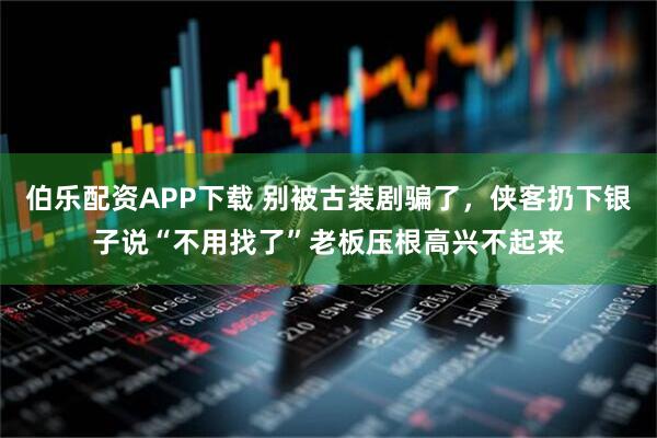 伯乐配资APP下载 别被古装剧骗了，侠客扔下银子说“不用找了”老板压根高兴不起来