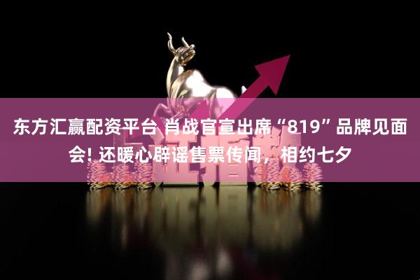 东方汇赢配资平台 肖战官宣出席“819”品牌见面会! 还暖心辟谣售票传闻，相约七夕