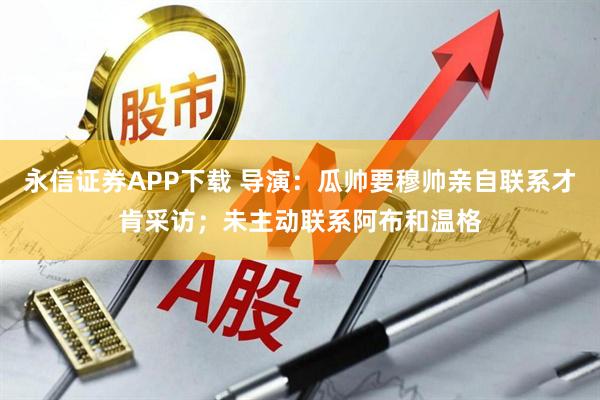 永信证券APP下载 导演:瓜帅要穆帅亲自联系才肯采访;未主动联系阿布和温格