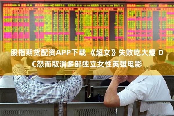 股指期货配资APP下载 《超女》失败吃大瘪 DC怒而取消多部独立女性英雄电影