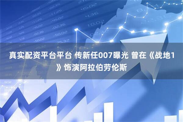 真实配资平台平台 传新任007曝光 曾在《战地1》饰演阿拉伯劳伦斯