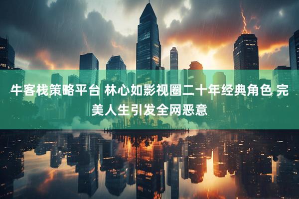 牛客栈策略平台 林心如影视圈二十年经典角色 完美人生引发全网恶意