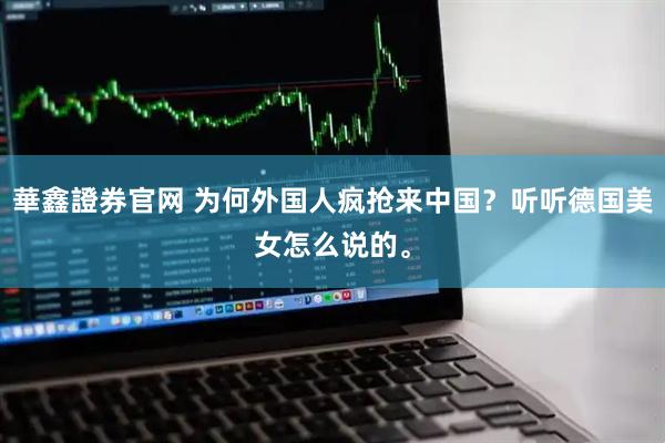 華鑫證券官网 为何外国人疯抢来中国？听听德国美女怎么说的。