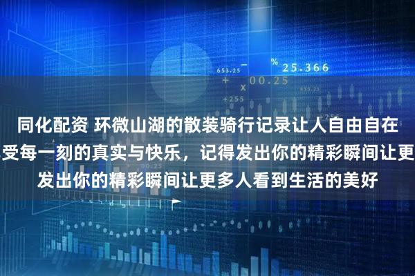 同化配资 环微山湖的散装骑行记录让人自由自在，放下社交压力，享受每一刻的真实与快乐，记得发出你的精彩瞬间让更多人看到生活的美好