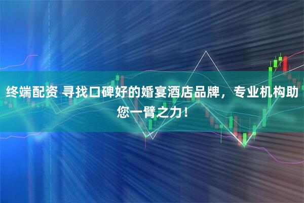 终端配资 寻找口碑好的婚宴酒店品牌，专业机构助您一臂之力！