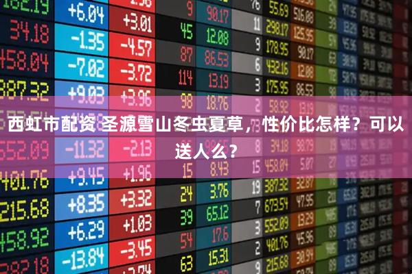西虹市配资 圣源雪山冬虫夏草，性价比怎样？可以送人么？