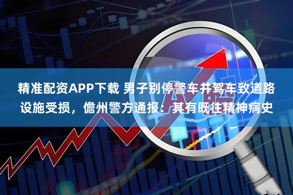 精准配资APP下载 男子别停警车并驾车致道路设施受损，儋州警方通报：其有既往精神病史
