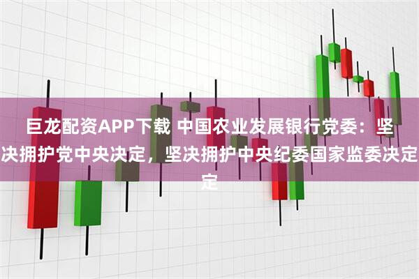 巨龙配资APP下载 中国农业发展银行党委：坚决拥护党中央决定，坚决拥护中央纪委国家监委决定
