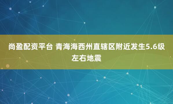 尚盈配资平台 青海海西州直辖区附近发生5.6级左右地震