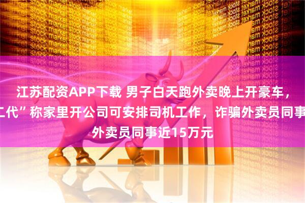 江苏配资APP下载 男子白天跑外卖晚上开豪车，冒充“富二代”称家里开公司可安排司机工作，诈骗外卖员同事近15万元