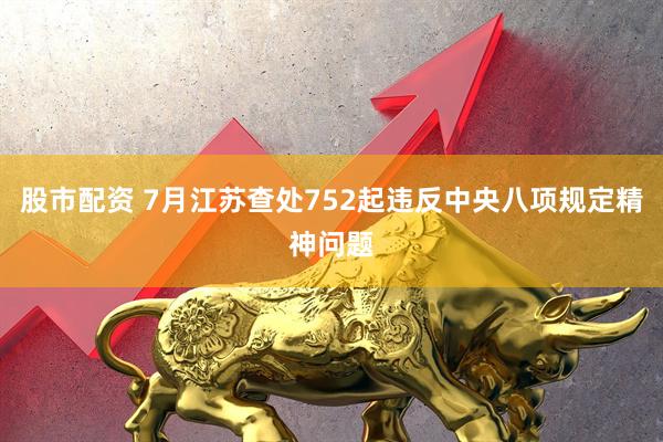 股市配资 7月江苏查处752起违反中央八项规定精神问题