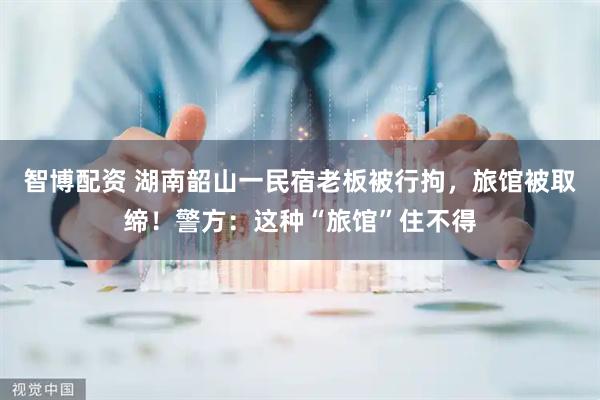 智博配资 湖南韶山一民宿老板被行拘，旅馆被取缔！警方：这种“旅馆”住不得