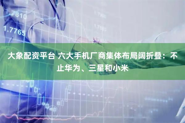 大象配资平台 六大手机厂商集体布局阔折叠：不止华为、三星和小米