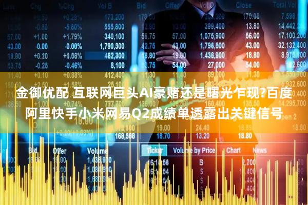 金御优配 互联网巨头AI豪赌还是曙光乍现?百度阿里快手小米网易Q2成绩单透露出关键信号