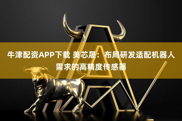 牛津配资APP下载 美芯晟：布局研发适配机器人需求的高精度传感器