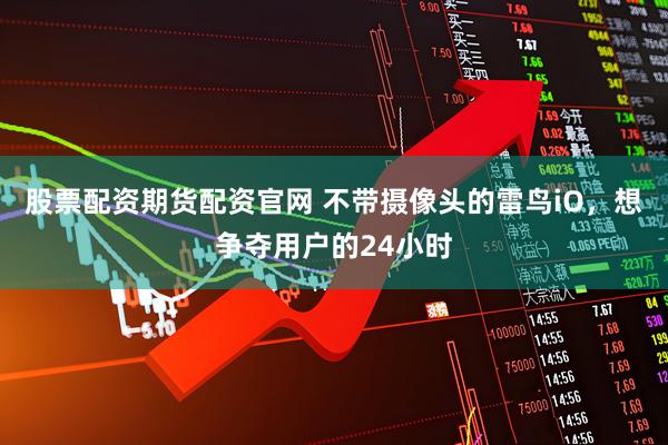 股票配资期货配资官网 不带摄像头的雷鸟iO，想争夺用户的24小时