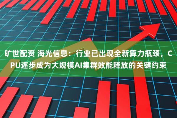 旷世配资 海光信息：行业已出现全新算力瓶颈，CPU逐步成为大规模AI集群效能释放的关键约束